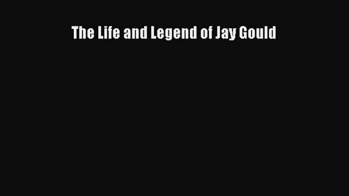 Read The Life and Legend of Jay Gould Ebook Free