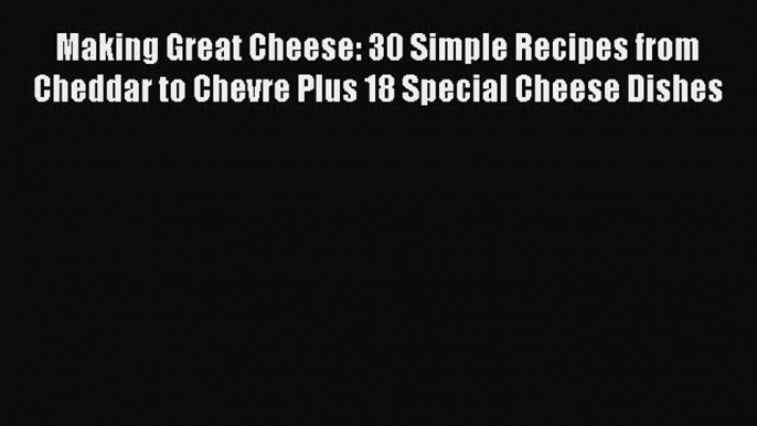 PDF Making Great Cheese: 30 Simple Recipes from Cheddar to Chevre Plus 18 Special Cheese Dishes