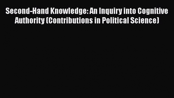 Download Second-Hand Knowledge: An Inquiry into Cognitive Authority (Contributions in Political