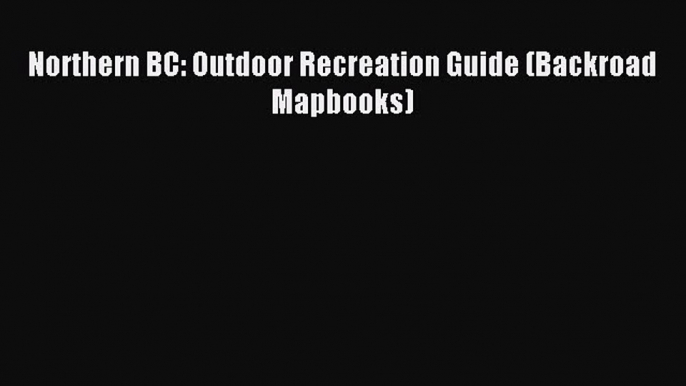 Download Northern BC: Outdoor Recreation Guide (Backroad Mapbooks) Ebook Free