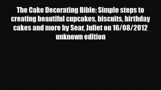 Download The Cake Decorating Bible: Simple steps to creating beautiful cupcakes biscuits birthday