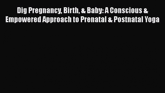 [PDF Download] Dig Pregnancy Birth & Baby: A Conscious & Empowered Approach to Prenatal & Postnatal