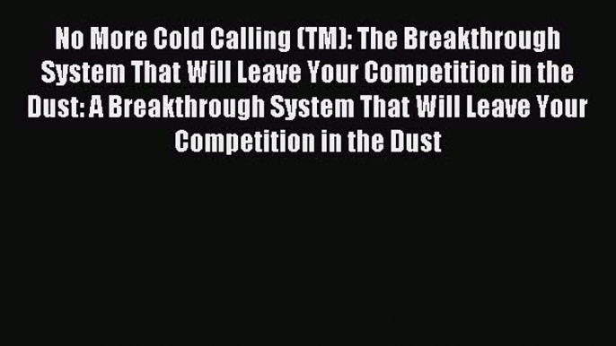 Read No More Cold Calling (TM): The Breakthrough System That Will Leave Your Competition in