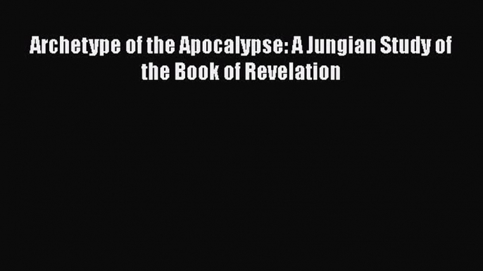 [Download] Archetype of the Apocalypse: A Jungian Study of the Book of Revelation [Read] Full