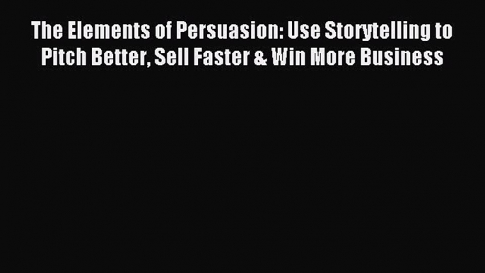 Read The Elements of Persuasion: Use Storytelling to Pitch Better Sell Faster & Win More Business