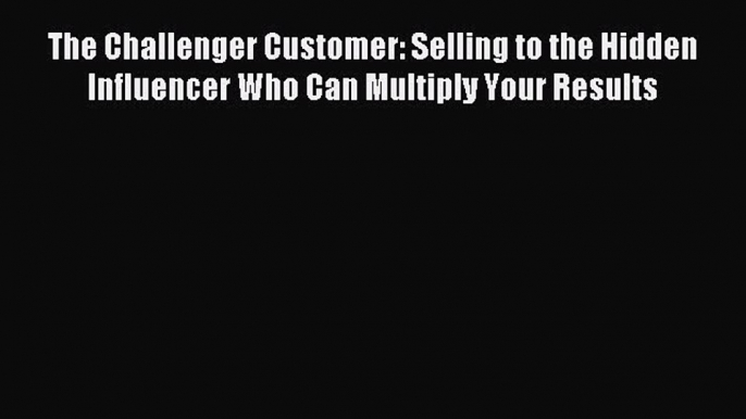 Read The Challenger Customer: Selling to the Hidden Influencer Who Can Multiply Your Results