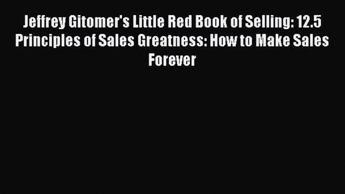 Read Jeffrey Gitomer's Little Red Book of Selling: 12.5 Principles of Sales Greatness: How