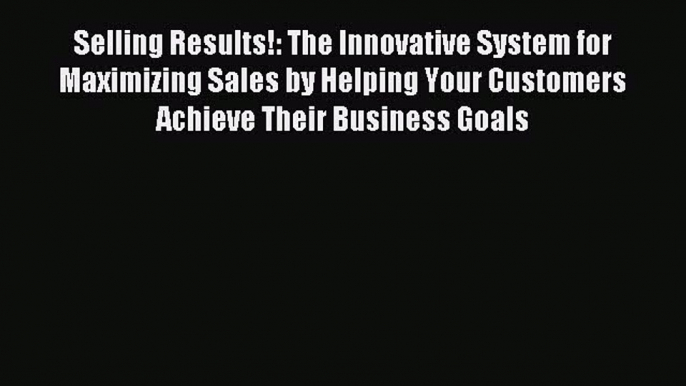 Read Selling Results!: The Innovative System for Maximizing Sales by Helping Your Customers