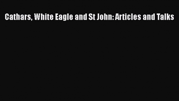 Read Cathars White Eagle and St John: Articles and Talks PDF