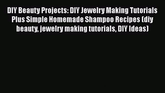 [PDF Download] DIY Beauty Projects: DIY Jewelry Making Tutorials Plus Simple Homemade Shampoo