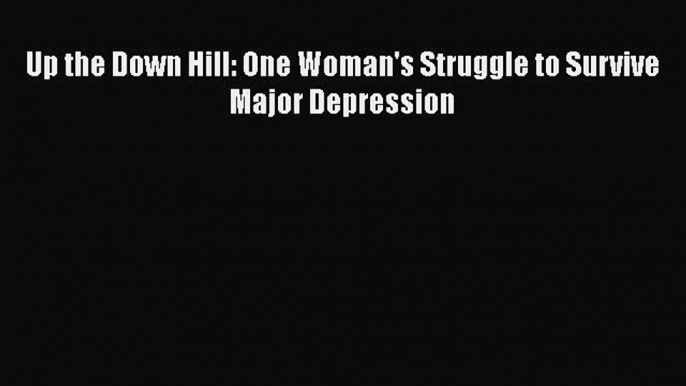 [PDF] Up the Down Hill: One Woman's Struggle to Survive Major Depression [Download] Online