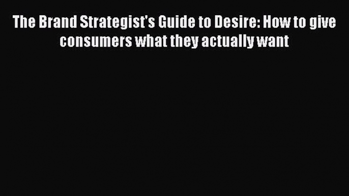 Read The Brand Strategist's Guide to Desire: How to give consumers what they actually want