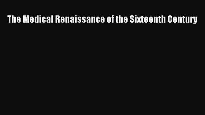 Read The Medical Renaissance of the Sixteenth Century Ebook Free