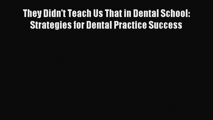 Download They Didn't Teach Us That in Dental School: Strategies for Dental Practice Success