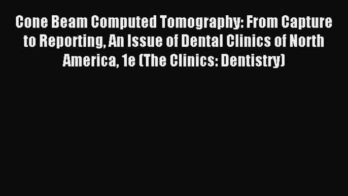 Read Cone Beam Computed Tomography: From Capture to Reporting An Issue of Dental Clinics of