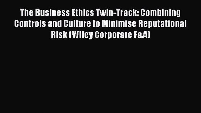 Read The Business Ethics Twin-Track: Combining Controls and Culture to Minimise Reputational