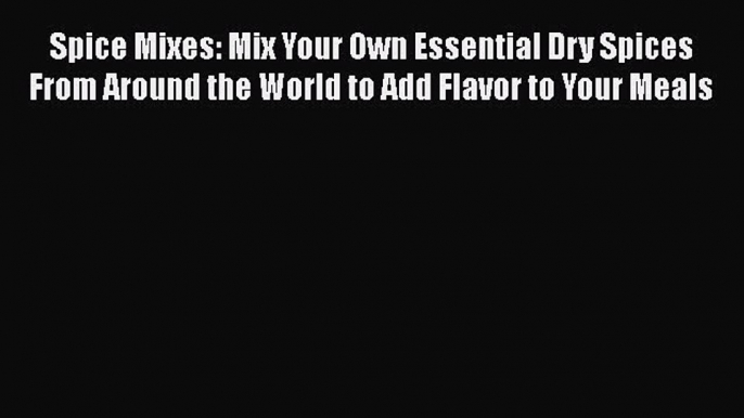 Read Spice Mixes: Mix Your Own Essential Dry Spices From Around the World to Add Flavor to