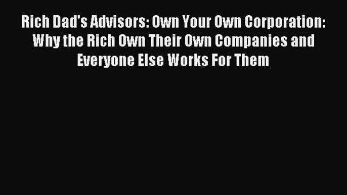 Read Rich Dad's Advisors: Own Your Own Corporation: Why the Rich Own Their Own Companies and