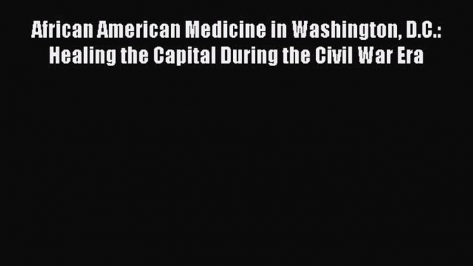 Read African American Medicine in Washington D.C.: Healing the Capital During the Civil War