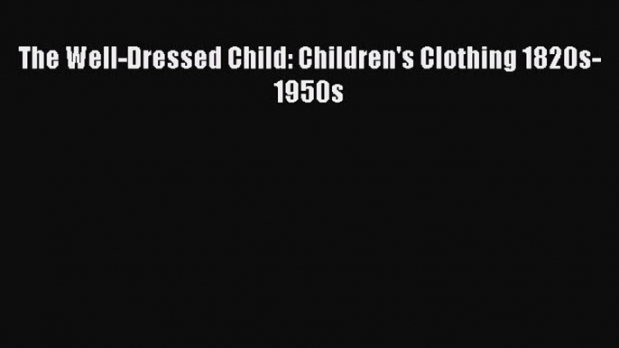 The Well-Dressed Child: Children's Clothing 1820s-1950sPDF The Well-Dressed Child: Children's