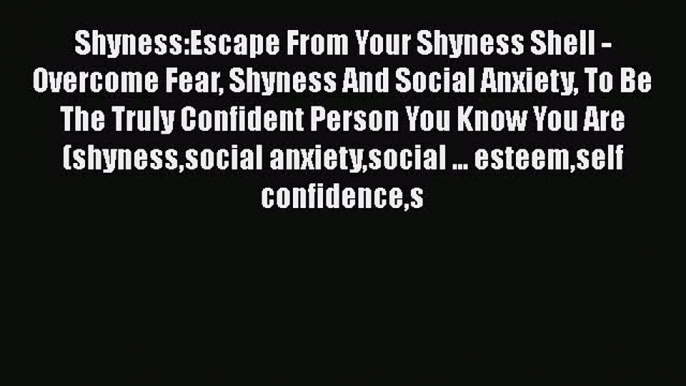 PDF Shyness:Escape From Your Shyness Shell - Overcome Fear Shyness And Social Anxiety To Be