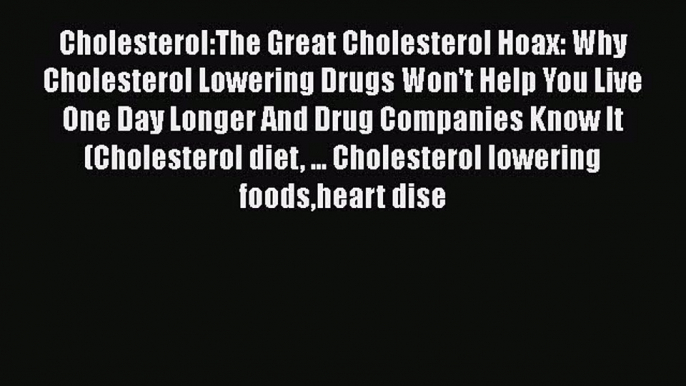 Read Cholesterol:The Great Cholesterol Hoax: Why Cholesterol Lowering Drugs Won't Help You