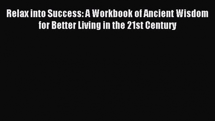 Read Relax into Success: A Workbook of Ancient Wisdom for Better Living in the 21st Century