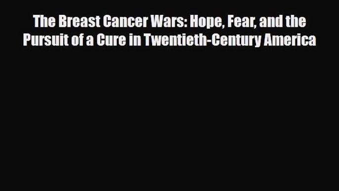 Read ‪The Breast Cancer Wars: Hope Fear and the Pursuit of a Cure in Twentieth-Century America‬