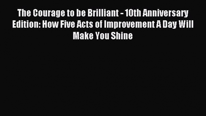 Read The Courage to be Brilliant - 10th Anniversary Edition: How Five Acts of Improvement A