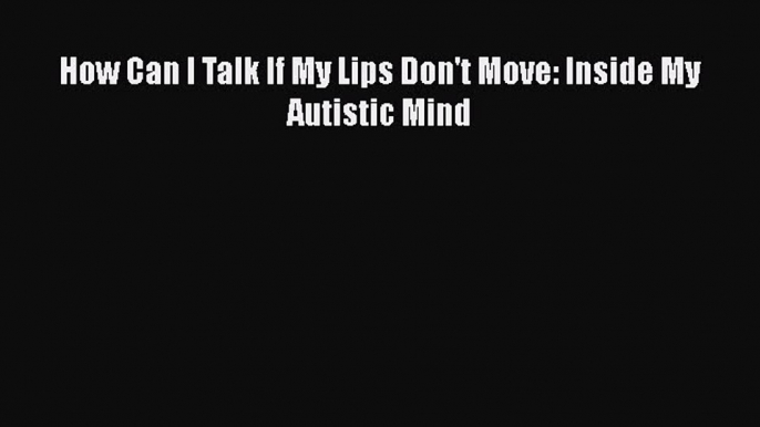 [PDF] How Can I Talk If My Lips Don't Move: Inside My Autistic Mind [Download] Online