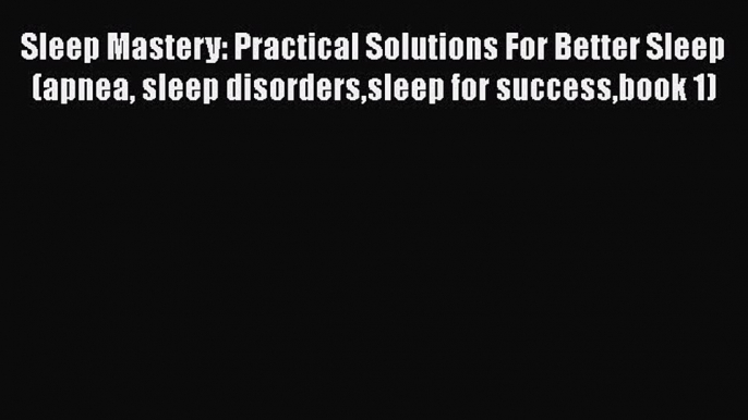 Read Sleep Mastery: Practical Solutions For Better Sleep (apnea sleep disorderssleep for successbook