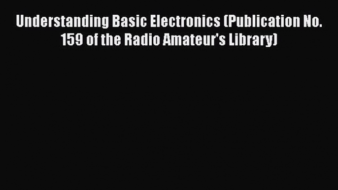 Read Understanding Basic Electronics (Publication No. 159 of the Radio Amateur's Library) Ebook