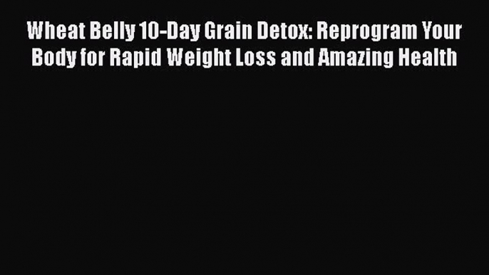 [Download] Wheat Belly 10-Day Grain Detox: Reprogram Your Body for Rapid Weight Loss and Amazing