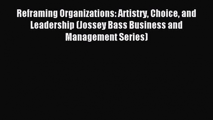 Read Reframing Organizations: Artistry Choice and Leadership (Jossey Bass Business and Management