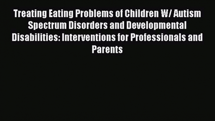 PDF Treating Eating Problems of Children W/ Autism Spectrum Disorders and Developmental Disabilities: