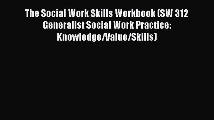 Download The Social Work Skills Workbook (SW 312 Generalist Social Work Practice: Knowledge/Value/Skills)