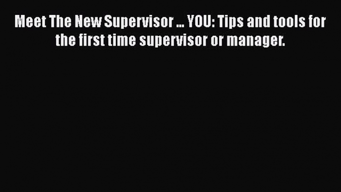 Download Meet The New Supervisor ... YOU: Tips and tools for the first time supervisor or manager.