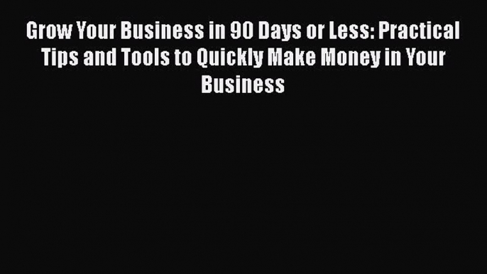 PDF Grow Your Business in 90 Days or Less: Practical Tips and Tools to Quickly Make Money in