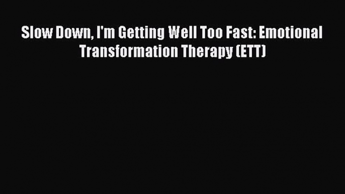 [PDF] Slow Down I'm Getting Well Too Fast: Emotional Transformation Therapy (ETT) [Read] Online