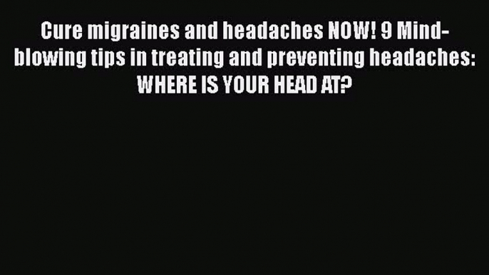 Read Cure migraines and headaches NOW! 9 Mind-blowing tips in treating and preventing headaches: