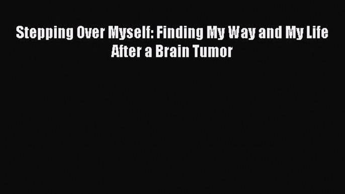 Read Stepping Over Myself: Finding My Way and My Life After a Brain Tumor PDF Online