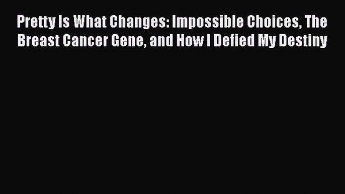 Read Pretty Is What Changes: Impossible Choices The Breast Cancer Gene and How I Defied My