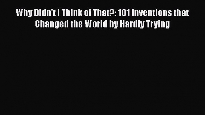 Download Why Didn't I Think of That?: 101 Inventions that Changed the World by Hardly Trying