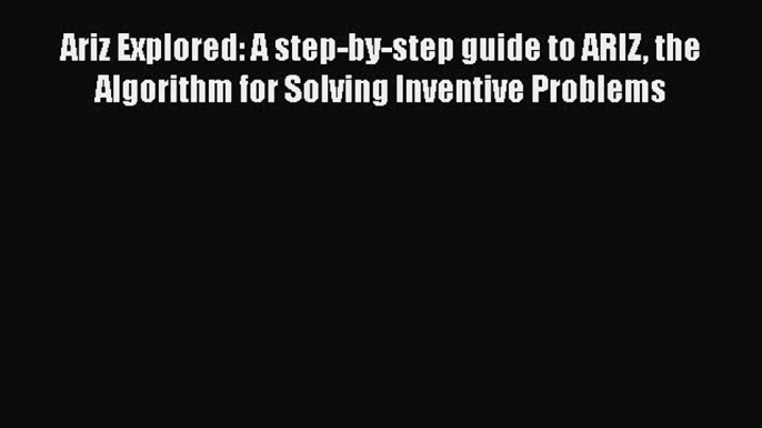 Read Ariz Explored: A step-by-step guide to ARIZ the Algorithm for Solving Inventive Problems