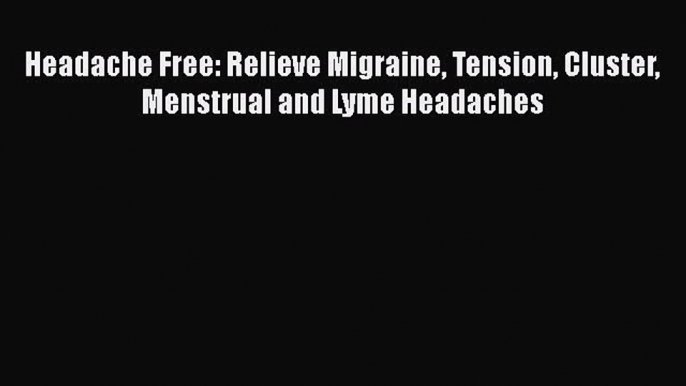 Read Headache Free: Relieve Migraine Tension Cluster Menstrual and Lyme Headaches Ebook Online