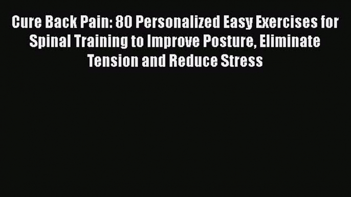 Download Cure Back Pain: 80 Personalized Easy Exercises for Spinal Training to Improve Posture