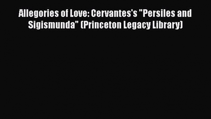 Download Allegories of Love: Cervantes's Persiles and Sigismunda (Princeton Legacy Library)