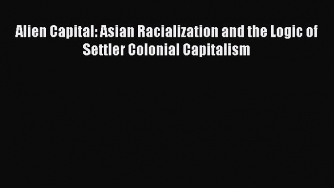 Read Alien Capital: Asian Racialization and the Logic of Settler Colonial Capitalism Ebook