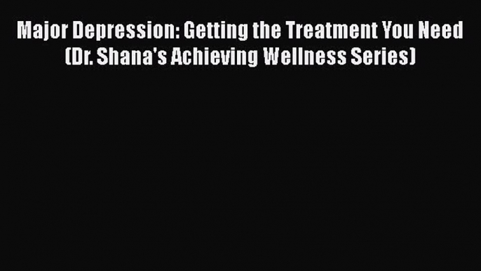 Read Major Depression: Getting the Treatment You Need (Dr. Shana's Achieving Wellness Series)