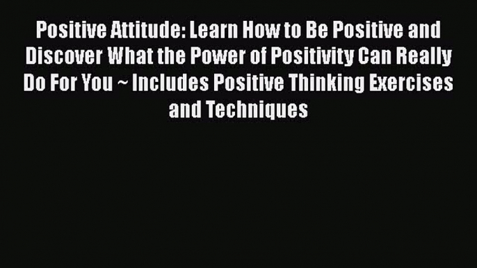 Read Positive Attitude: Learn How to Be Positive and Discover What the Power of Positivity